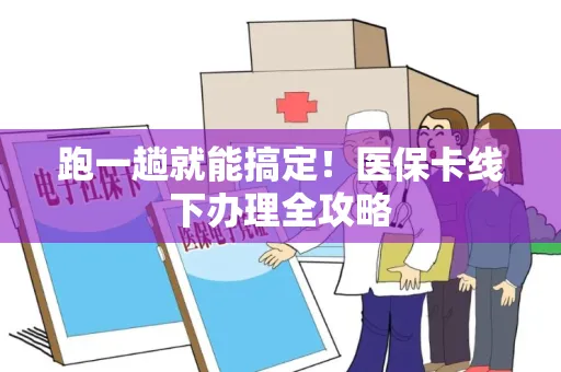 跑一趟就能搞定！医保卡线下办理全攻略
